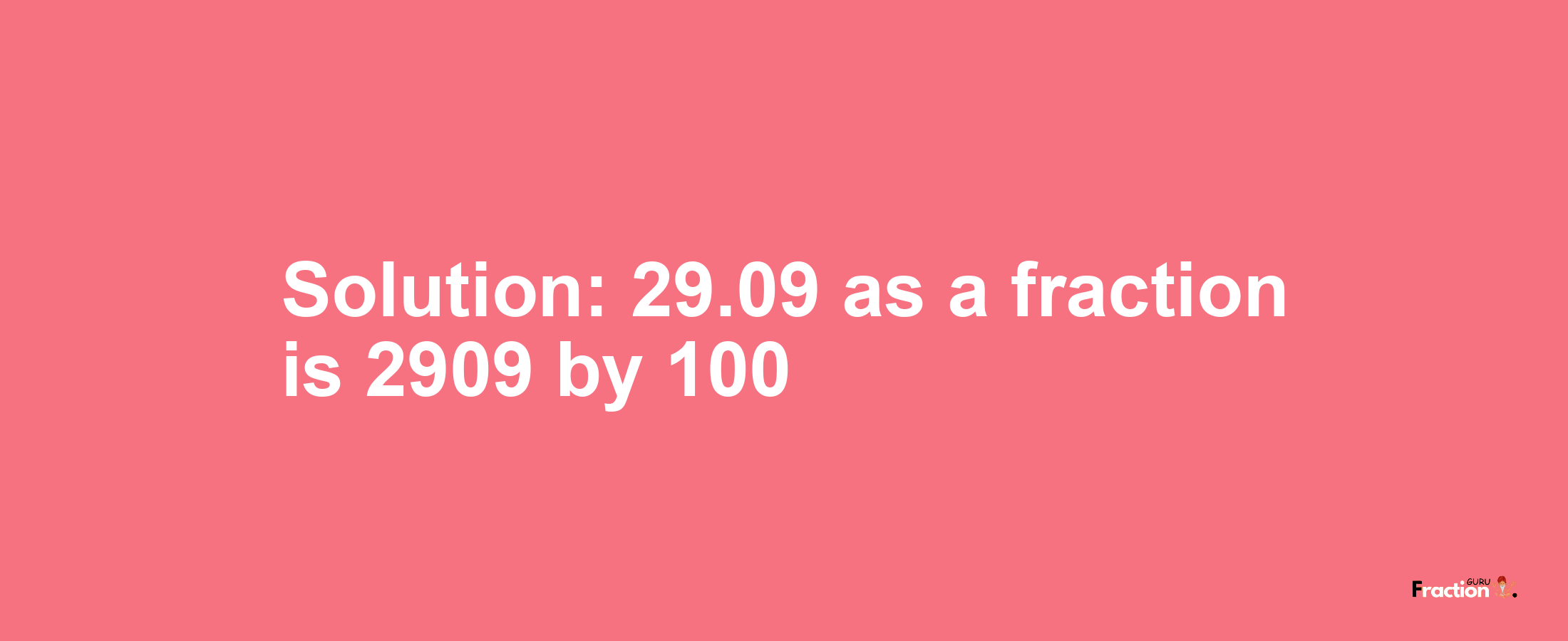 Solution:29.09 as a fraction is 2909/100